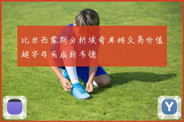 比尔西蒙斯分析埃奇库姆交易价值超字母或成新韦德