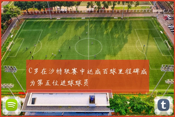 C罗在沙特联赛中达成百球里程碑成为第五位进球球员