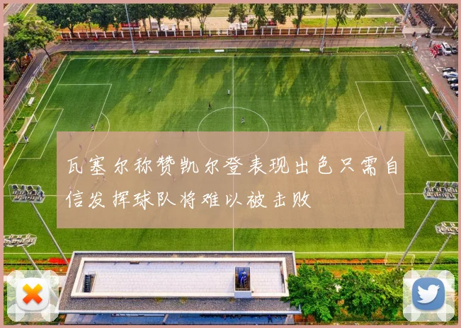 瓦塞尔称赞凯尔登表现出色只需自信发挥球队将难以被击败