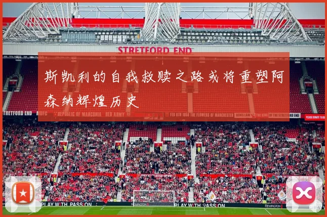 斯凯利的自我救赎之路或将重塑阿森纳辉煌历史