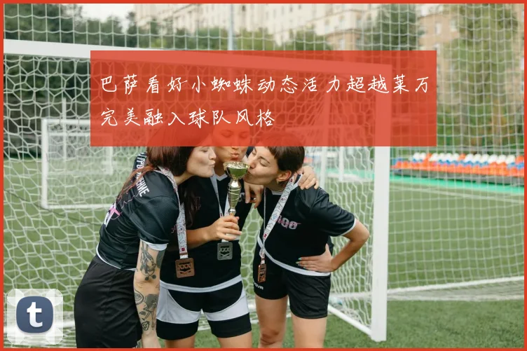 巴萨看好小蜘蛛动态活力超越莱万完美融入球队风格