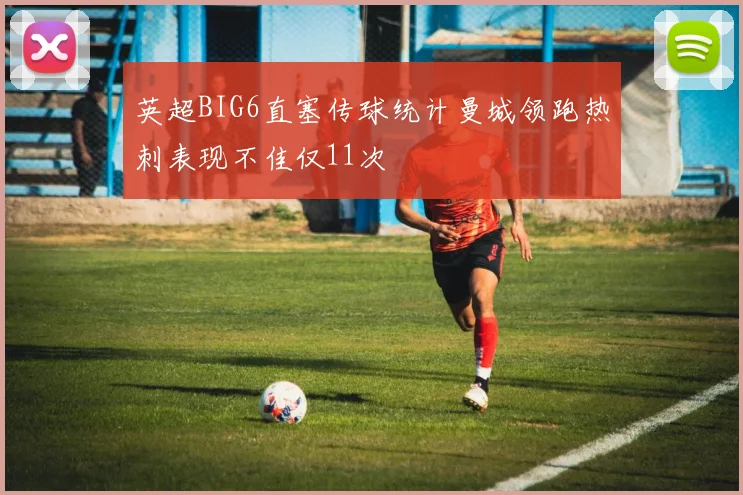 英超BIG6直塞传球统计曼城领跑热刺表现不佳仅11次