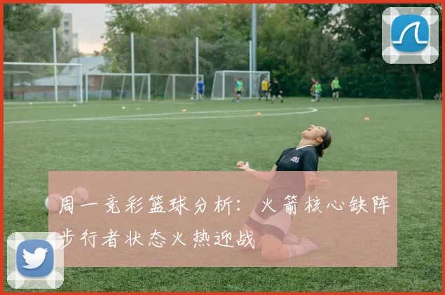 周一竞彩篮球分析：火箭核心缺阵步行者状态火热迎战
