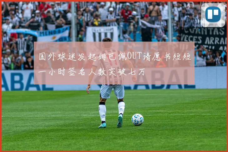 国外球迷发起姆巴佩OUT请愿书短短一小时签名人数突破七万