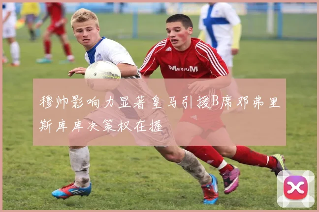 穆帅影响力显著皇马引援B席邓弗里斯库库决策权在握