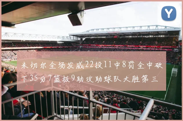 米切尔全场发威22投11中8罚全中砍下35分7篮板9助攻助球队大胜第三节独得20分