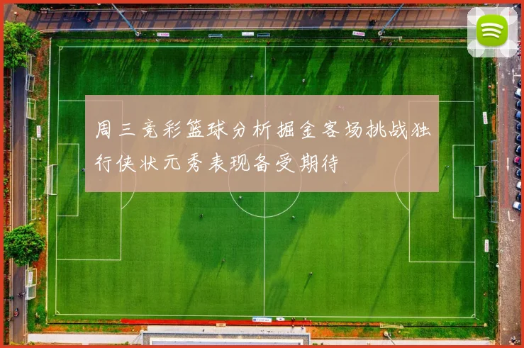 周三竞彩篮球分析掘金客场挑战独行侠状元秀表现备受期待