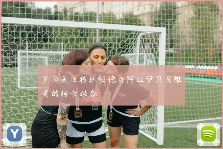 罗马关注格林伍德与阿拉伊贝戈维奇的转会动态