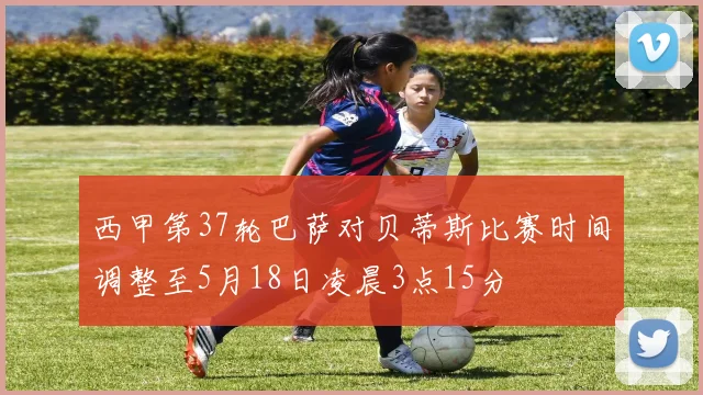 西甲第37轮巴萨对贝蒂斯比赛时间调整至5月18日凌晨3点15分