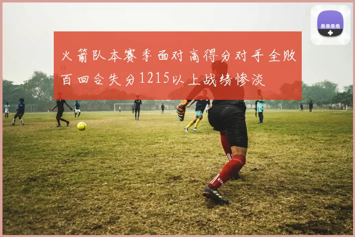 火箭队本赛季面对高得分对手全败百回合失分1215以上战绩惨淡