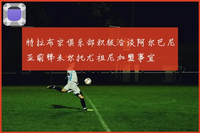 特拉布宗俱乐部积极洽谈阿尔巴尼亚前锋米尔托尤祖尼加盟事宜