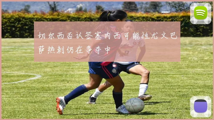 切尔西否认签塞内西可能性尤文巴萨热刺仍在争夺中