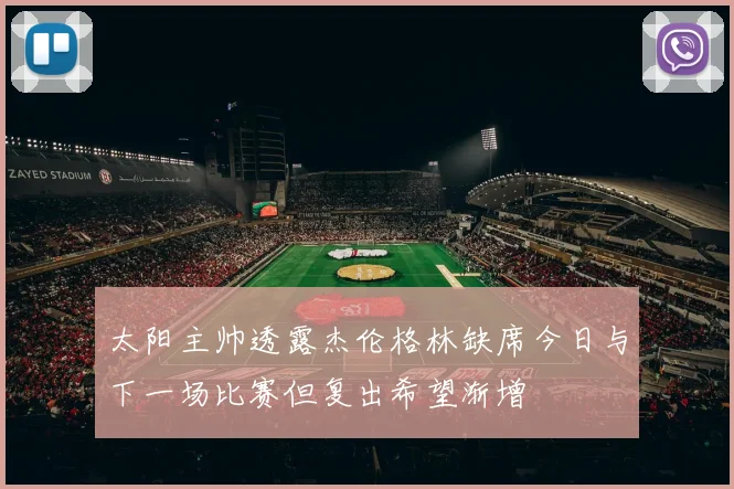 太阳主帅透露杰伦格林缺席今日与下一场比赛但复出希望渐增