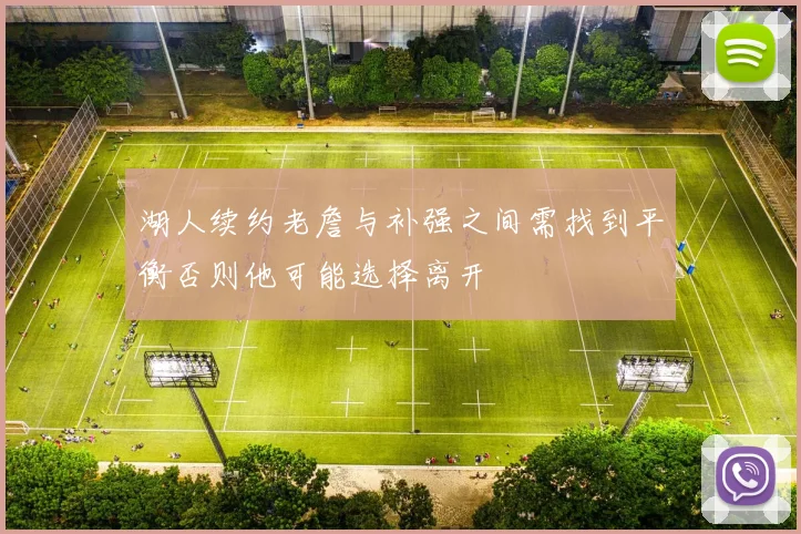 湖人续约老詹与补强之间需找到平衡否则他可能选择离开