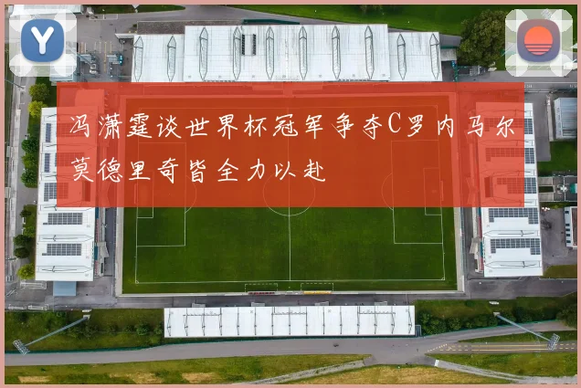 冯潇霆谈世界杯冠军争夺C罗内马尔莫德里奇皆全力以赴