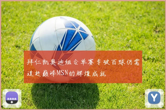 拜仁凯奥迪组合单赛季破百球仍需追赶巅峰MSN的辉煌成就