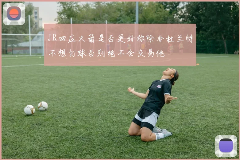 JR回应火箭是否更好称除非杜兰特不想打球否则绝不会交易他